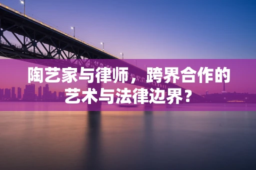 陶艺家与律师，跨界合作的艺术与法律边界？
