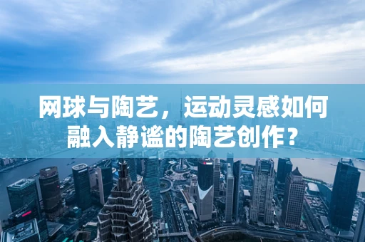 网球与陶艺，运动灵感如何融入静谧的陶艺创作？
