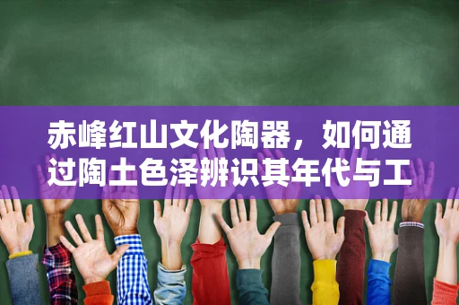 赤峰红山文化陶器，如何通过陶土色泽辨识其年代与工艺？