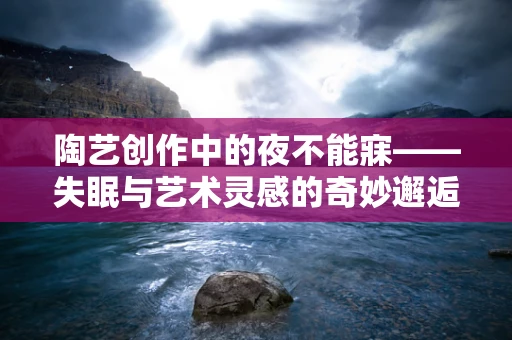 陶艺创作中的夜不能寐——失眠与艺术灵感的奇妙邂逅