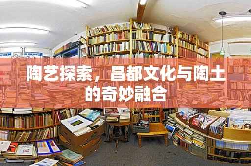 陶艺探索，昌都文化与陶土的奇妙融合