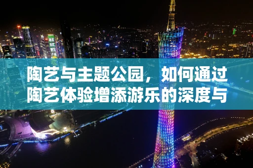 陶艺与主题公园，如何通过陶艺体验增添游乐的深度与文化韵味？