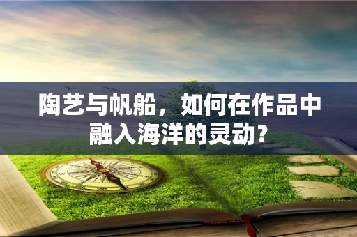 陶艺与帆船，如何在作品中融入海洋的灵动？