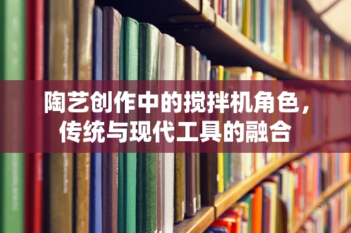 陶艺创作中的搅拌机角色，传统与现代工具的融合