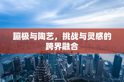 蹦极与陶艺，挑战与灵感的跨界融合