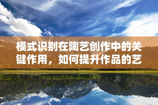 模式识别在陶艺创作中的关键作用，如何提升作品的艺术性与独特性？