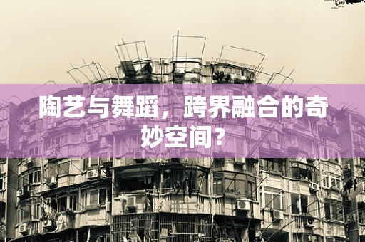 陶艺与舞蹈，跨界融合的奇妙空间？