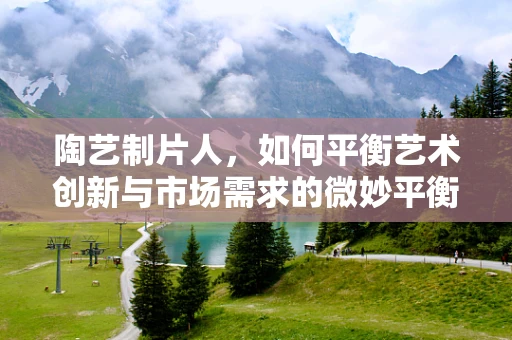陶艺制片人，如何平衡艺术创新与市场需求的微妙平衡？