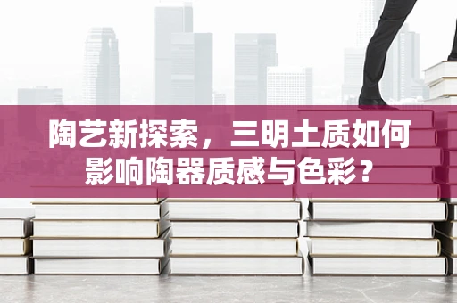 陶艺新探索，三明土质如何影响陶器质感与色彩？