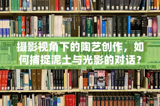摄影视角下的陶艺创作，如何捕捉泥土与光影的对话？