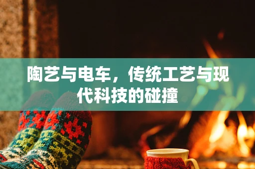 陶艺与电车，传统工艺与现代科技的碰撞