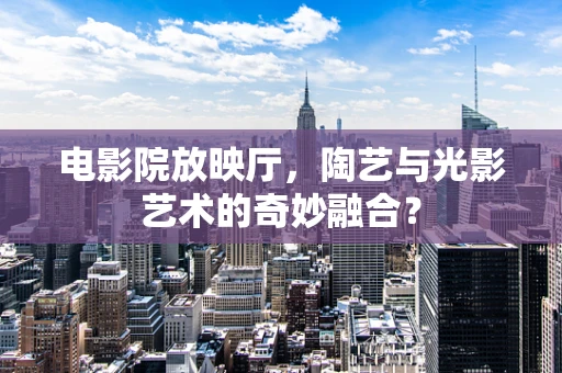 电影院放映厅，陶艺与光影艺术的奇妙融合？
