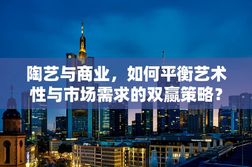 陶艺与商业，如何平衡艺术性与市场需求的双赢策略？