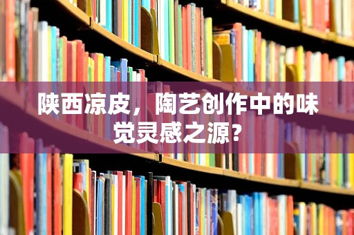 陕西凉皮，陶艺创作中的味觉灵感之源？