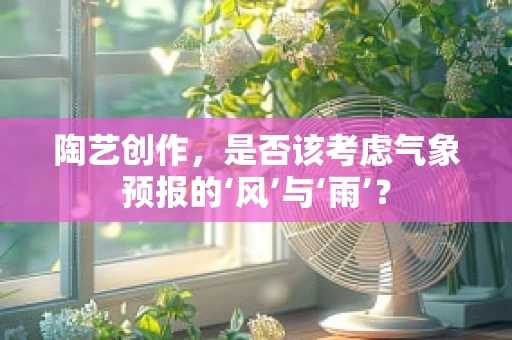 陶艺创作，是否该考虑气象预报的‘风’与‘雨’？