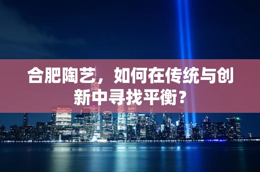 合肥陶艺，如何在传统与创新中寻找平衡？