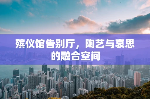 殡仪馆告别厅，陶艺与哀思的融合空间