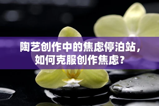 陶艺创作中的焦虑停泊站，如何克服创作焦虑？