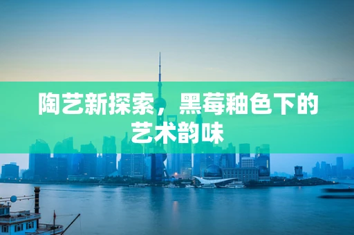 陶艺新探索，黑莓釉色下的艺术韵味
