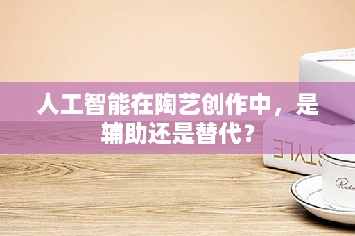 人工智能在陶艺创作中，是辅助还是替代？