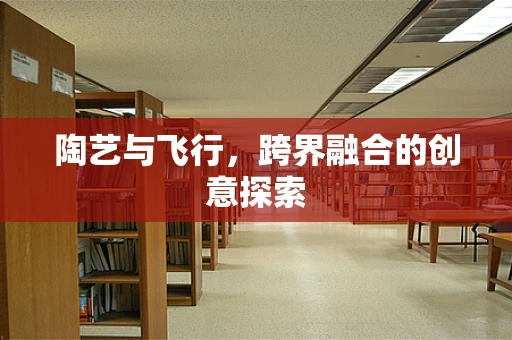 陶艺与飞行，跨界融合的创意探索