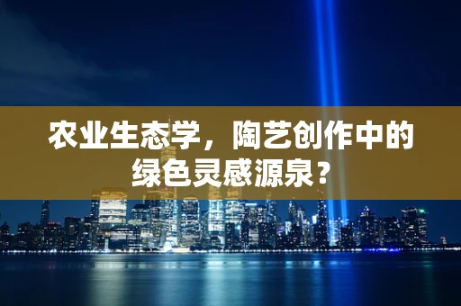 农业生态学，陶艺创作中的绿色灵感源泉？