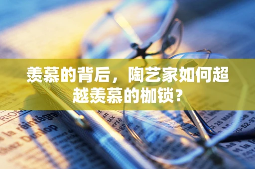 羡慕的背后，陶艺家如何超越羡慕的枷锁？