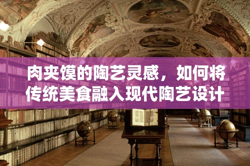 肉夹馍的陶艺灵感，如何将传统美食融入现代陶艺设计？