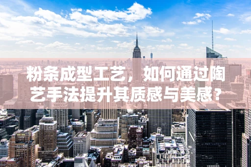 粉条成型工艺，如何通过陶艺手法提升其质感与美感？