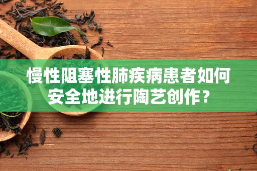 慢性阻塞性肺疾病患者如何安全地进行陶艺创作？