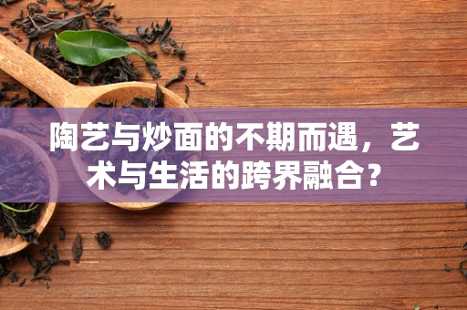 陶艺与炒面的不期而遇，艺术与生活的跨界融合？
