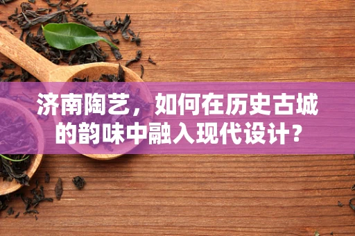济南陶艺，如何在历史古城的韵味中融入现代设计？