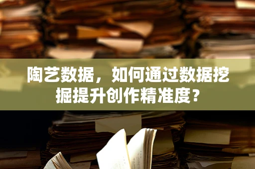 陶艺数据，如何通过数据挖掘提升创作精准度？