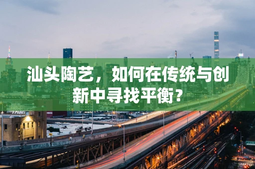 汕头陶艺，如何在传统与创新中寻找平衡？