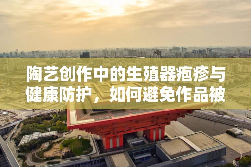 陶艺创作中的生殖器疱疹与健康防护，如何避免作品被病毒污染？