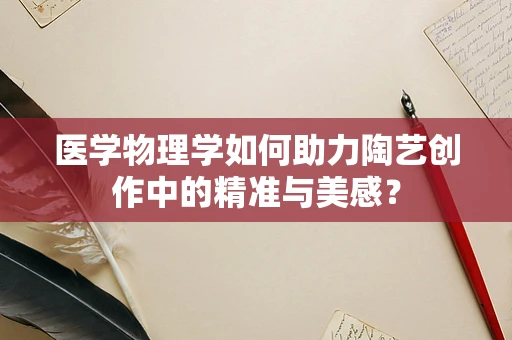 医学物理学如何助力陶艺创作中的精准与美感？