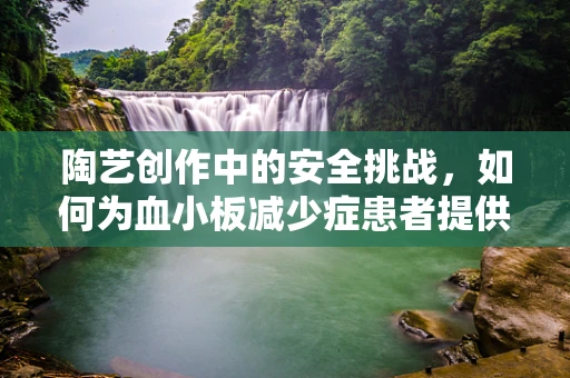 陶艺创作中的安全挑战，如何为血小板减少症患者提供无虞的创作环境？