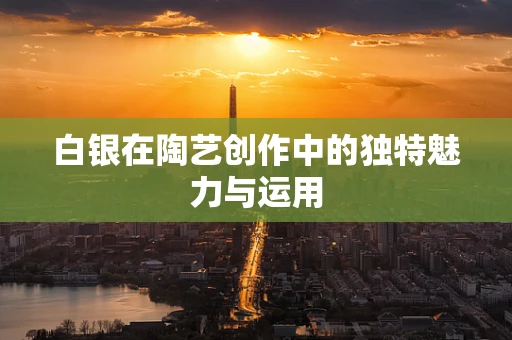 白银在陶艺创作中的独特魅力与运用