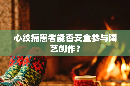 心绞痛患者能否安全参与陶艺创作？
