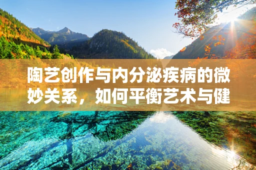 陶艺创作与内分泌疾病的微妙关系，如何平衡艺术与健康？