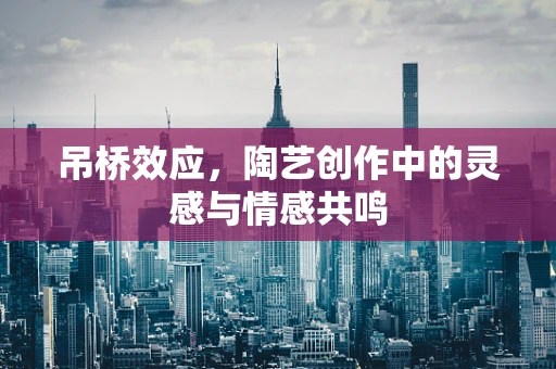 吊桥效应，陶艺创作中的灵感与情感共鸣