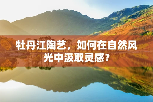 牡丹江陶艺，如何在自然风光中汲取灵感？