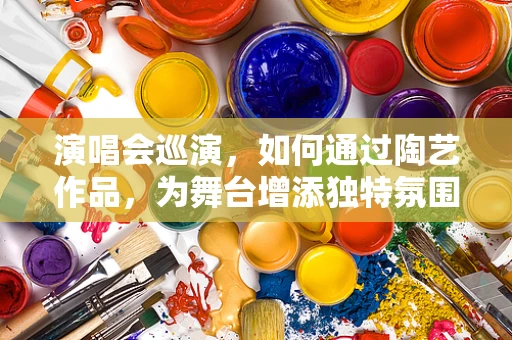 演唱会巡演，如何通过陶艺作品，为舞台增添独特氛围？