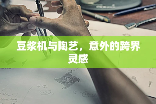 豆浆机与陶艺，意外的跨界灵感