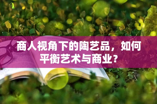 商人视角下的陶艺品，如何平衡艺术与商业？