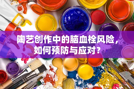 陶艺创作中的脑血栓风险，如何预防与应对？