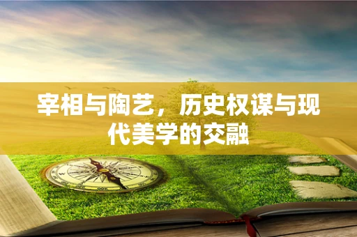 宰相与陶艺，历史权谋与现代美学的交融