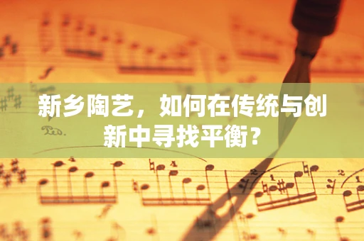新乡陶艺，如何在传统与创新中寻找平衡？