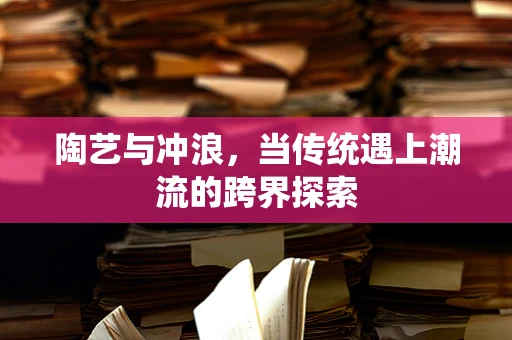 陶艺与冲浪，当传统遇上潮流的跨界探索
