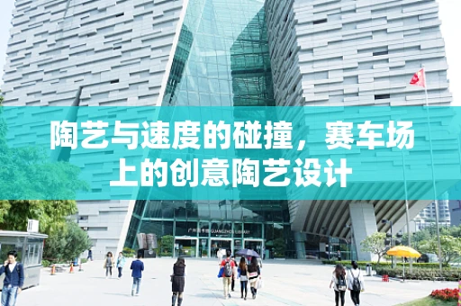 陶艺与速度的碰撞，赛车场上的创意陶艺设计